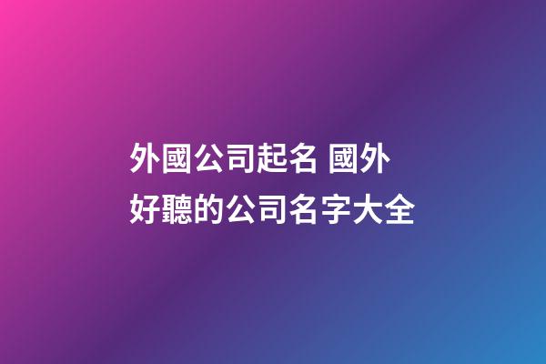 外國公司起名 國外好聽的公司名字大全-第1張-公司起名-玄機派